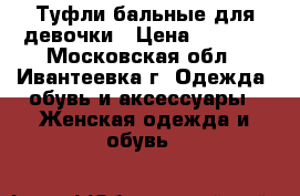 Туфли бальные для девочки › Цена ­ 2 000 - Московская обл., Ивантеевка г. Одежда, обувь и аксессуары » Женская одежда и обувь   